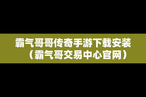 霸气哥哥传奇手游下载安装（霸气哥交易中心官网）