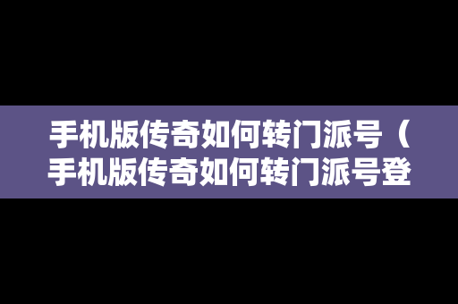 手机版传奇如何转门派号（手机版传奇如何转门派号登录）