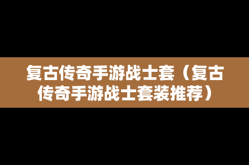 复古传奇手游战士套（复古传奇手游战士套装推荐）