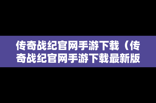 传奇战纪官网手游下载（传奇战纪官网手游下载最新版）