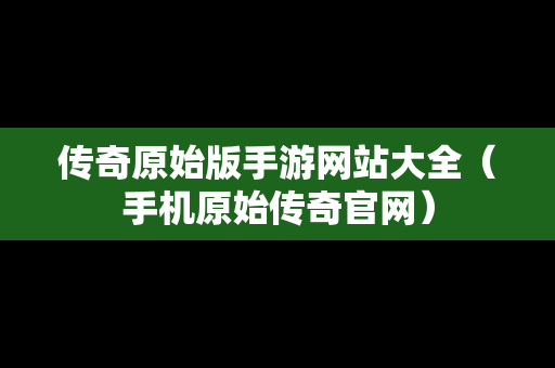 传奇原始版手游网站大全（手机原始传奇官网）