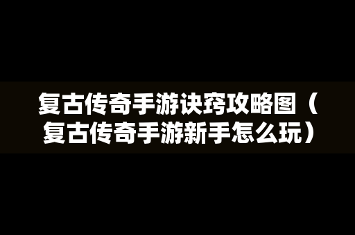 复古传奇手游诀窍攻略图（复古传奇手游新手怎么玩）