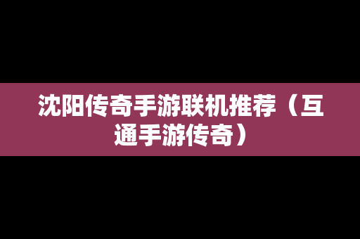 沈阳传奇手游联机推荐（互通手游传奇）