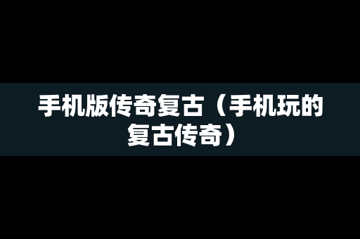 手机版传奇复古（手机玩的复古传奇）