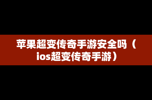 苹果超变传奇手游安全吗（ios超变传奇手游）