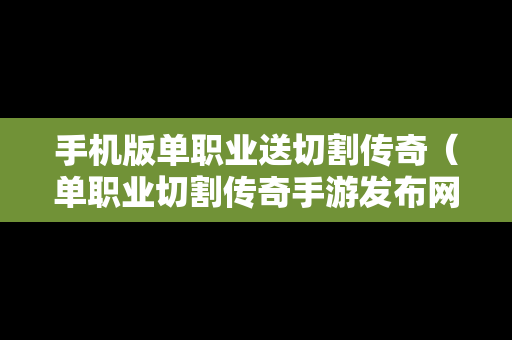 手机版单职业送切割传奇（单职业切割传奇手游发布网站）