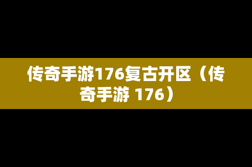 传奇手游176复古开区（传奇手游 176）