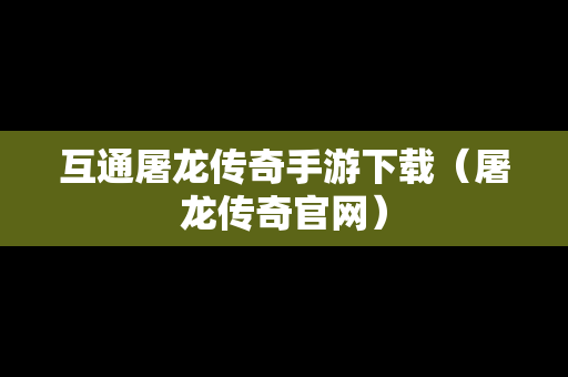 互通屠龙传奇手游下载（屠龙传奇官网）