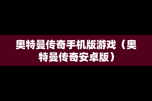 奥特曼传奇手机版游戏（奥特曼传奇安卓版）