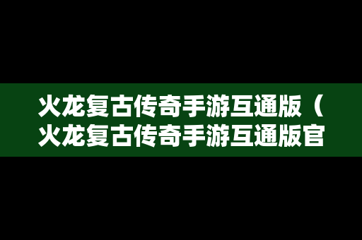火龙复古传奇手游互通版（火龙复古传奇手游互通版官网）