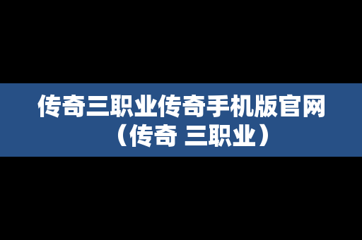传奇三职业传奇手机版官网（传奇 三职业）