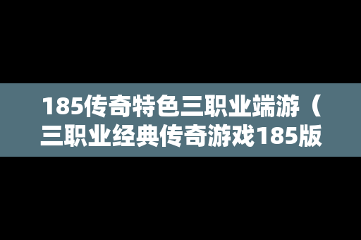 185传奇特色三职业端游（三职业经典传奇游戏185版）