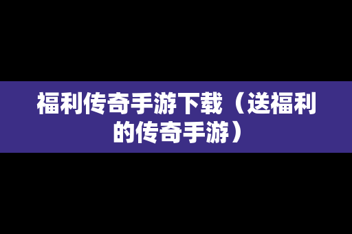 福利传奇手游下载（送福利的传奇手游）