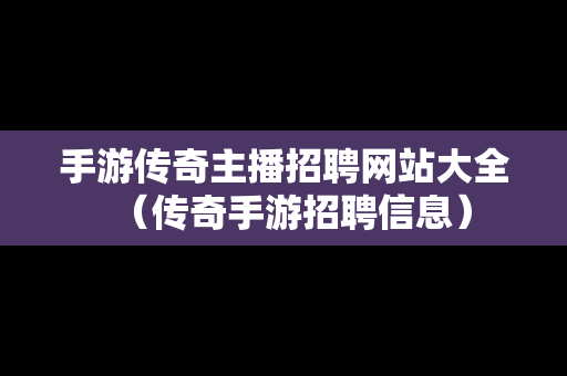 手游传奇主播招聘网站大全（传奇手游招聘信息）