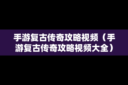 手游复古传奇攻略视频（手游复古传奇攻略视频大全）