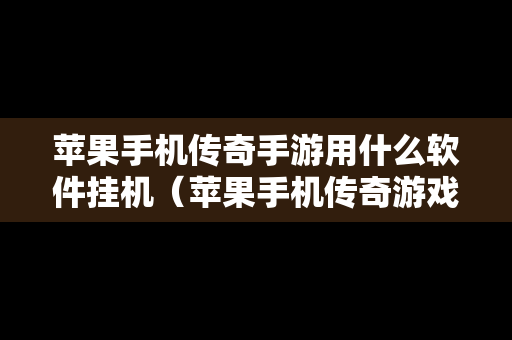 苹果手机传奇手游用什么软件挂机（苹果手机传奇游戏开挂神器）