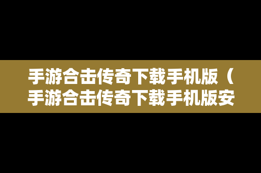 手游合击传奇下载手机版（手游合击传奇下载手机版安装）