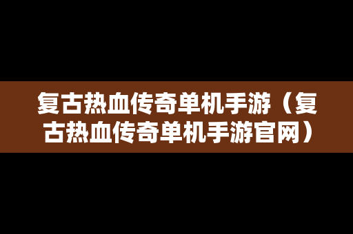 复古热血传奇单机手游（复古热血传奇单机手游官网）