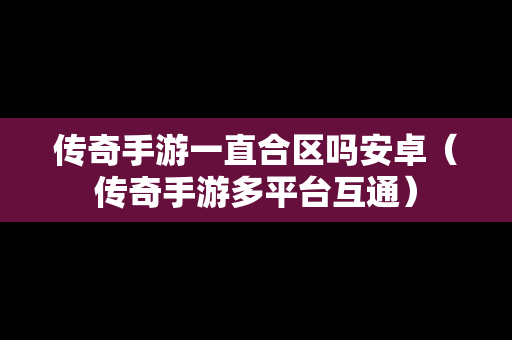 传奇手游一直合区吗安卓（传奇手游多平台互通）
