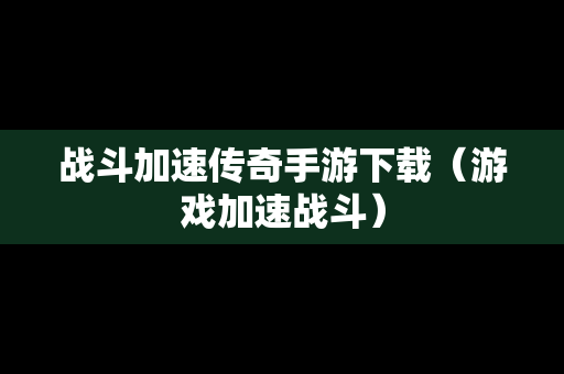 战斗加速传奇手游下载（游戏加速战斗）