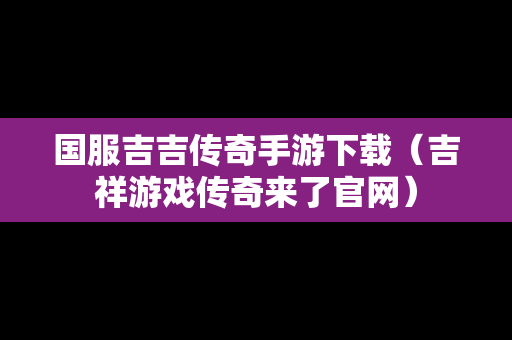 国服吉吉传奇手游下载（吉祥游戏传奇来了官网）