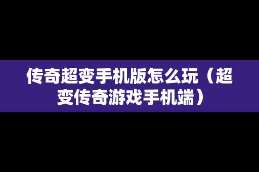 传奇超变手机版怎么玩（超变传奇游戏手机端）
