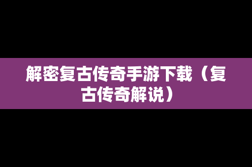 解密复古传奇手游下载（复古传奇解说）
