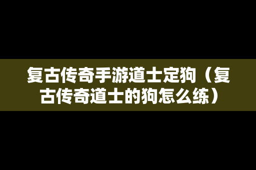 复古传奇手游道士定狗（复古传奇道士的狗怎么练）