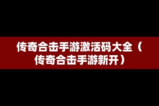 传奇合击手游激活码大全（传奇合击手游新开）