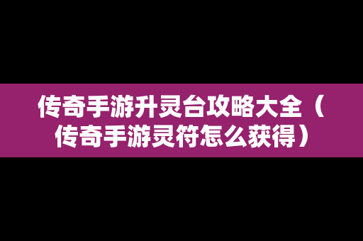 传奇手游升灵台攻略大全（传奇手游灵符怎么获得）