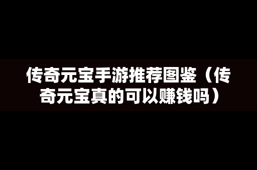 传奇元宝手游推荐图鉴（传奇元宝真的可以赚钱吗）