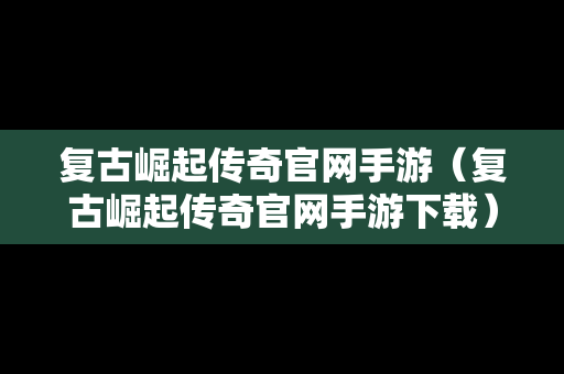 复古崛起传奇官网手游（复古崛起传奇官网手游下载）
