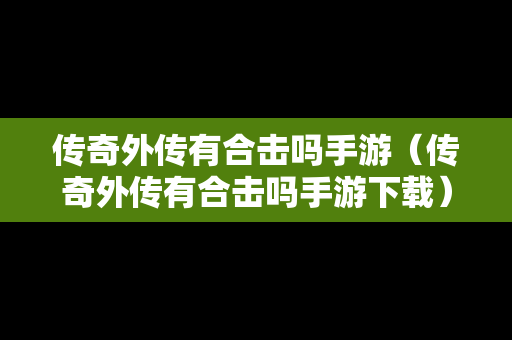 传奇外传有合击吗手游（传奇外传有合击吗手游下载）