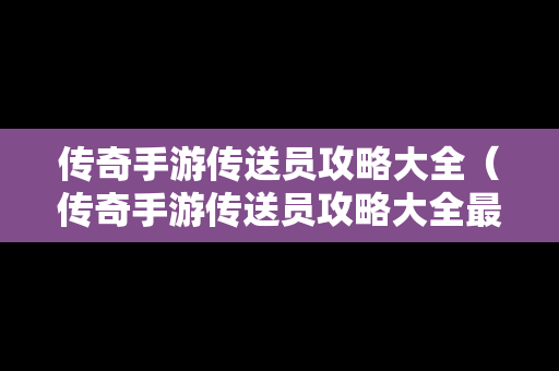传奇手游传送员攻略大全（传奇手游传送员攻略大全最新）