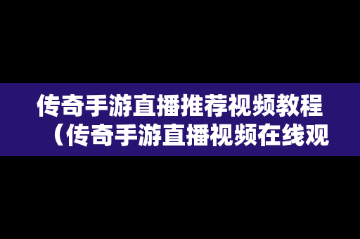 传奇手游直播推荐视频教程（传奇手游直播视频在线观看）