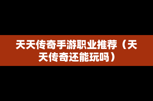 天天传奇手游职业推荐（天天传奇还能玩吗）