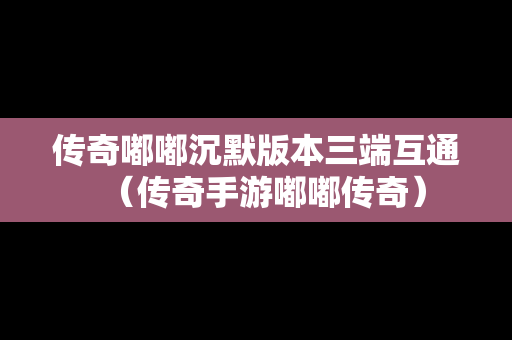 传奇嘟嘟沉默版本三端互通（传奇手游嘟嘟传奇）
