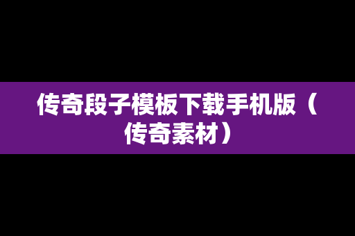 传奇段子模板下载手机版（传奇素材）