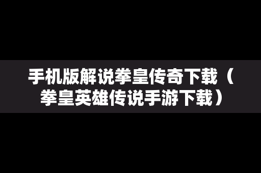 手机版解说拳皇传奇下载（拳皇英雄传说手游下载）