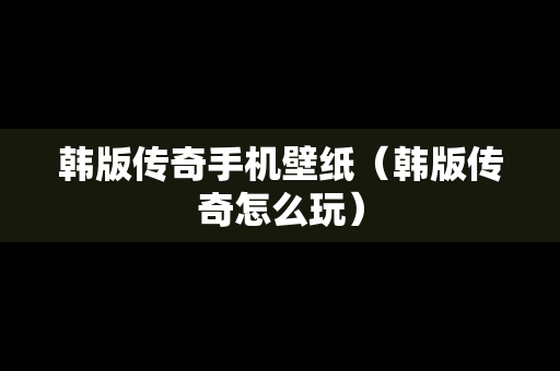 韩版传奇手机壁纸（韩版传奇怎么玩）