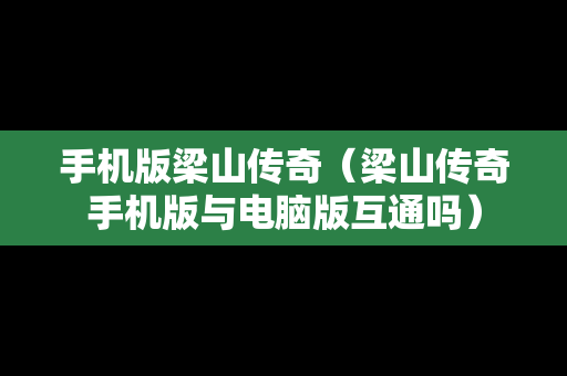 手机版梁山传奇（梁山传奇手机版与电脑版互通吗）