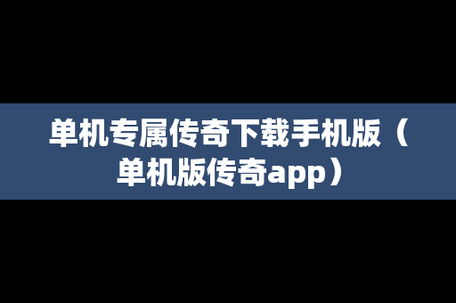 单机专属传奇下载手机版（单机版传奇app）
