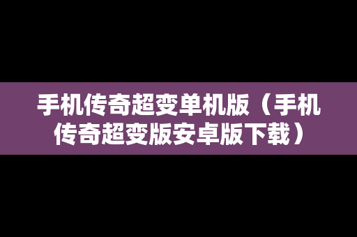 手机传奇超变单机版（手机传奇超变版安卓版下载）