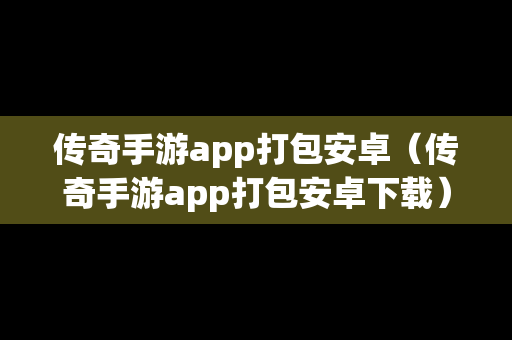 传奇手游app打包安卓（传奇手游app打包安卓下载）