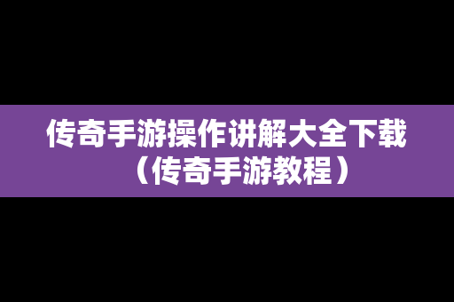 传奇手游操作讲解大全下载（传奇手游教程）