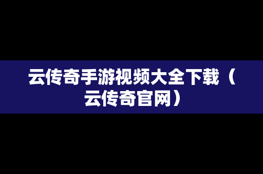 云传奇手游视频大全下载（云传奇官网）