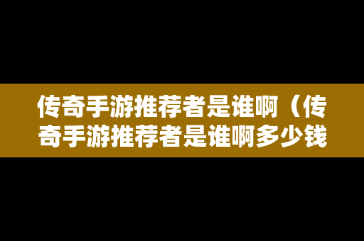 传奇手游推荐者是谁啊（传奇手游推荐者是谁啊多少钱）