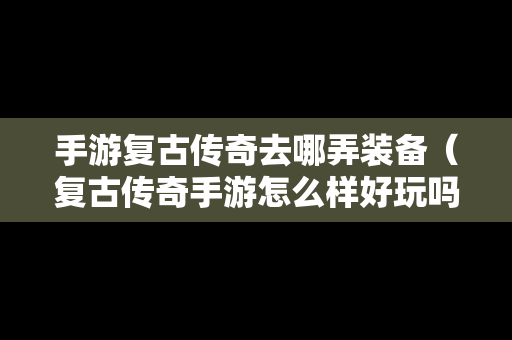 手游复古传奇去哪弄装备（复古传奇手游怎么样好玩吗?）