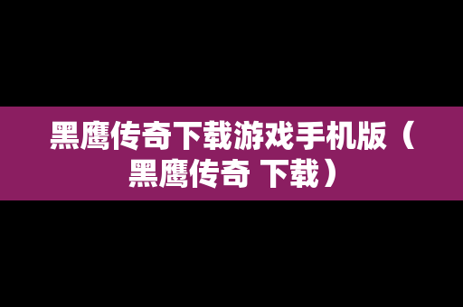 黑鹰传奇下载游戏手机版（黑鹰传奇 下载）