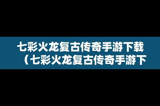 七彩火龙复古传奇手游下载（七彩火龙复古传奇手游下载安装）